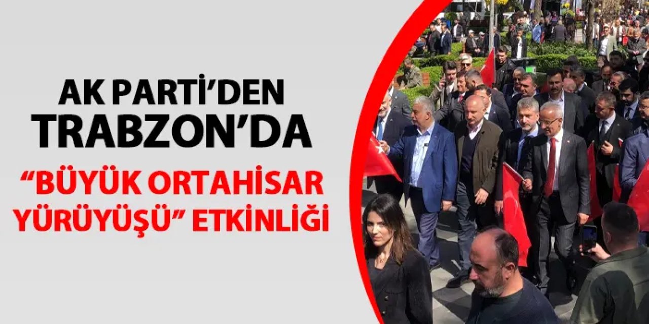 AK Parti'den Trabzon'da "Büyük Ortahisar Yürüyüşü"