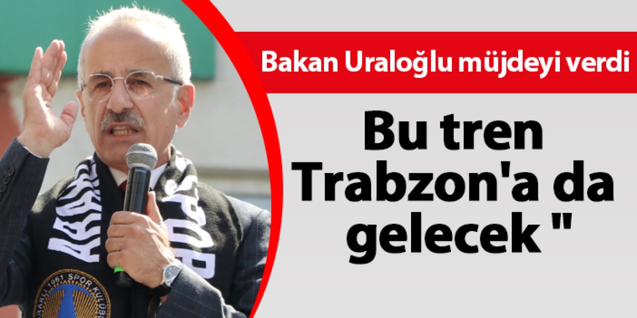 Bakan Uraloğlu müjdeyi verdi! "Bu tren Trabzon'a da gelecek "