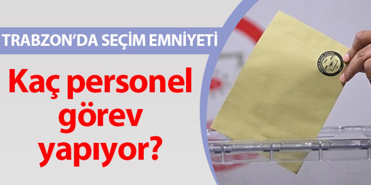 Trabzon’da Seçim emniyeti! Kaç personel görev yapıyor?