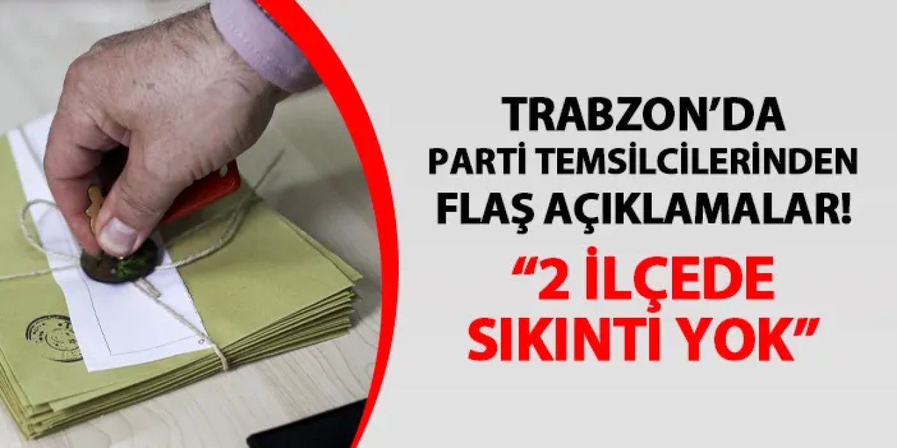 Trabzon'da parti temsilcilerinden flaş açıklamalar! "2 ilçede sıkıntı görünmüyor"