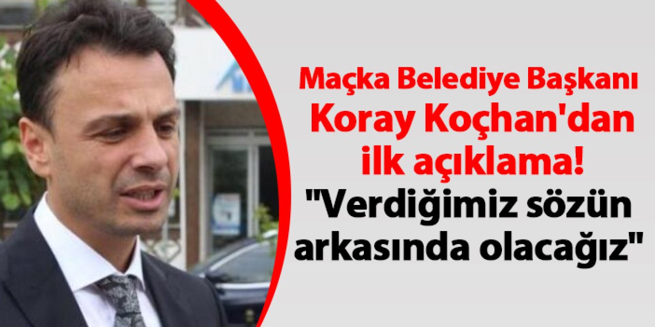 Maçka Belediye Başkanı Koray Koçhan'dan ilk açıklama! "Verdiğimiz sözün arkasında olacağız"