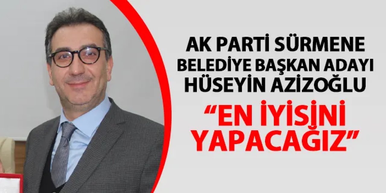AK Parti Sürmene Belediye Başkan Adayı Hüseyin Azizoğlu: "En iyisini yapacağız"