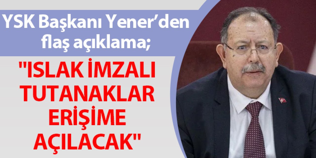 YSK Başkanı Ahmet Yener'den açıklama! "Islak imzalı tutanaklar erişime açılacak"