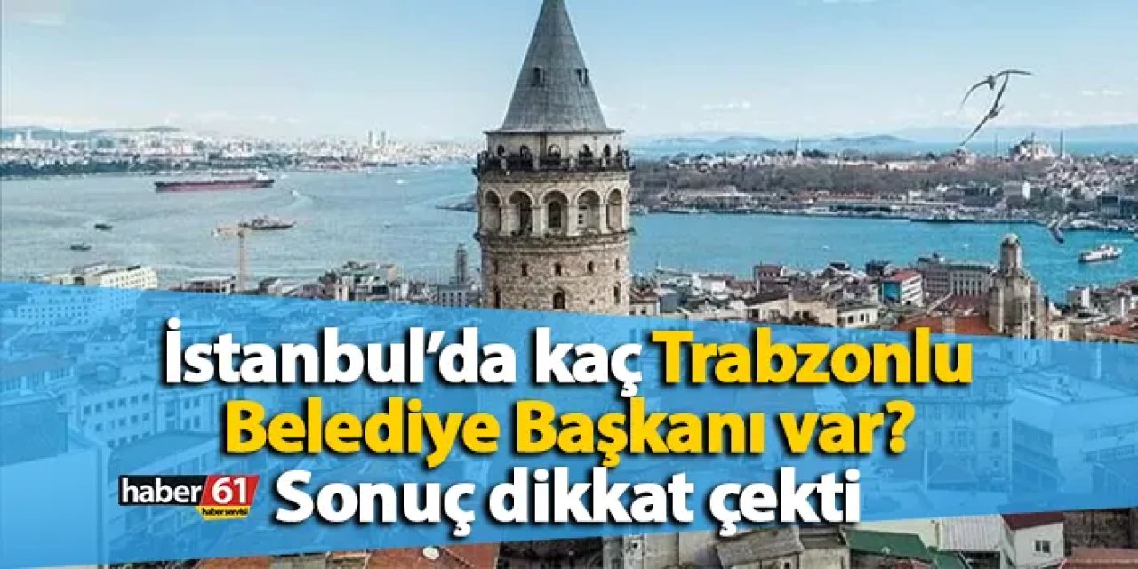 İstanbul’da kaç Trabzonlu belediye başkanı var? Sonuç dikkat çekti
