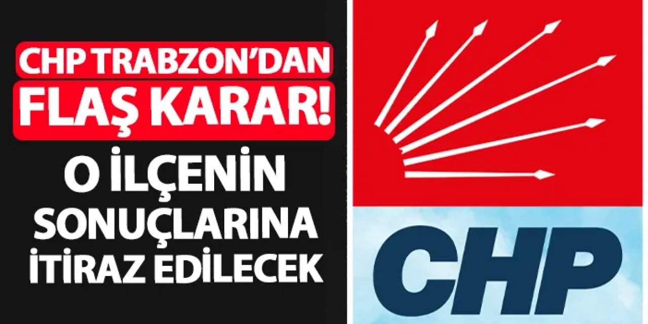 CHP Trabzon'dan flaş karar! O ilçe için itiraz yapılacak