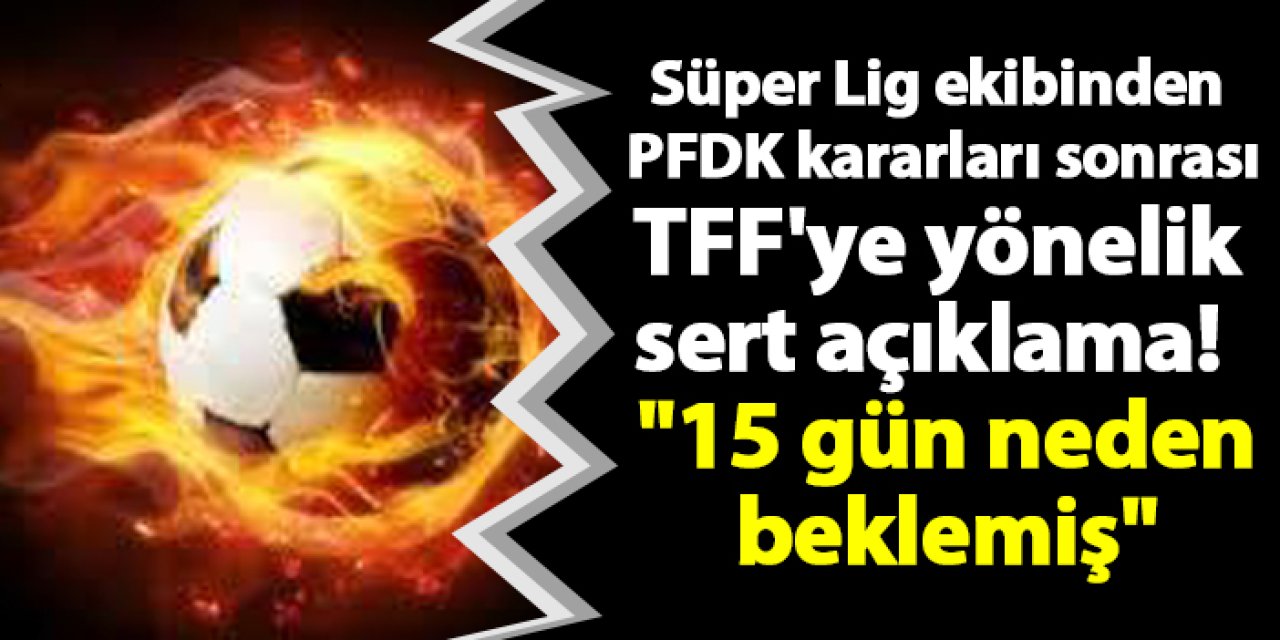 Süper Lig ekibinden sert PFDK kararları sonrası TFF'ye sert açıklama!  "15 gün neden beklemiş"