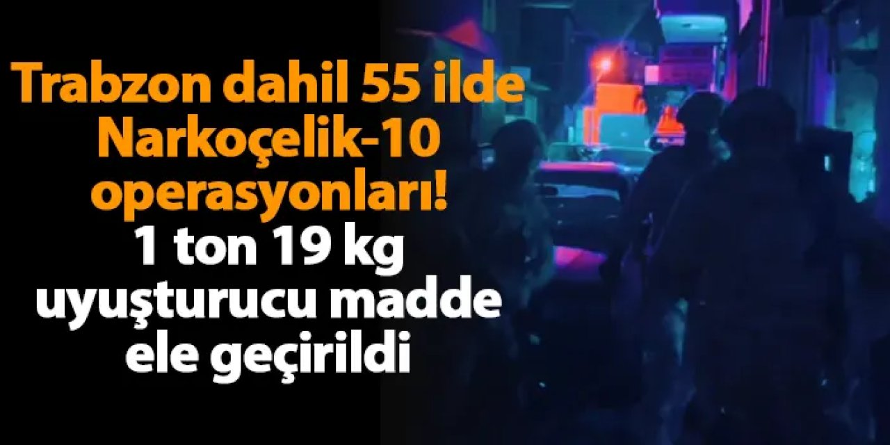 Trabzon dahil 55 ilde Narkoçelik-10 operasyonları! 1 ton 19 kg uyuşturucu madde ele geçirildi
