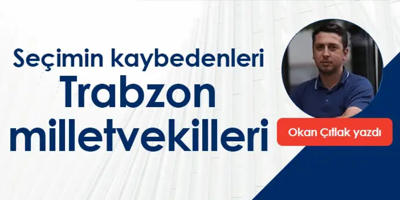 Seçimin kaybedeni Trabzon milletvekilleri