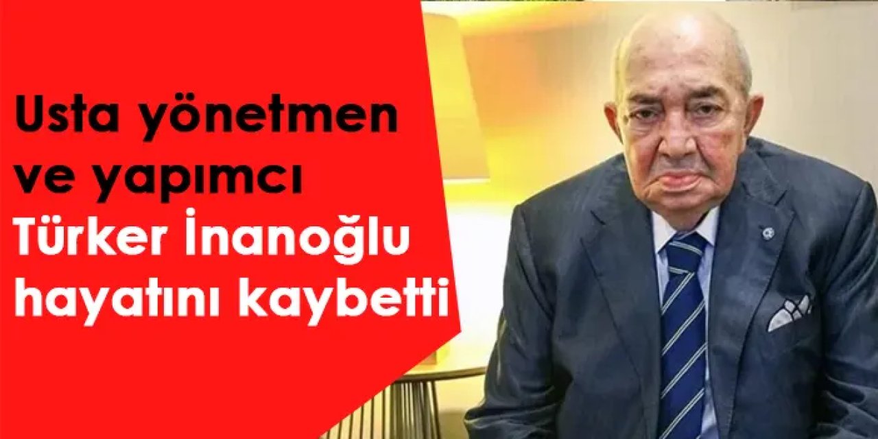 Usta yönetmen ve yapımcı Türker İnanoğlu hayatını kaybetti