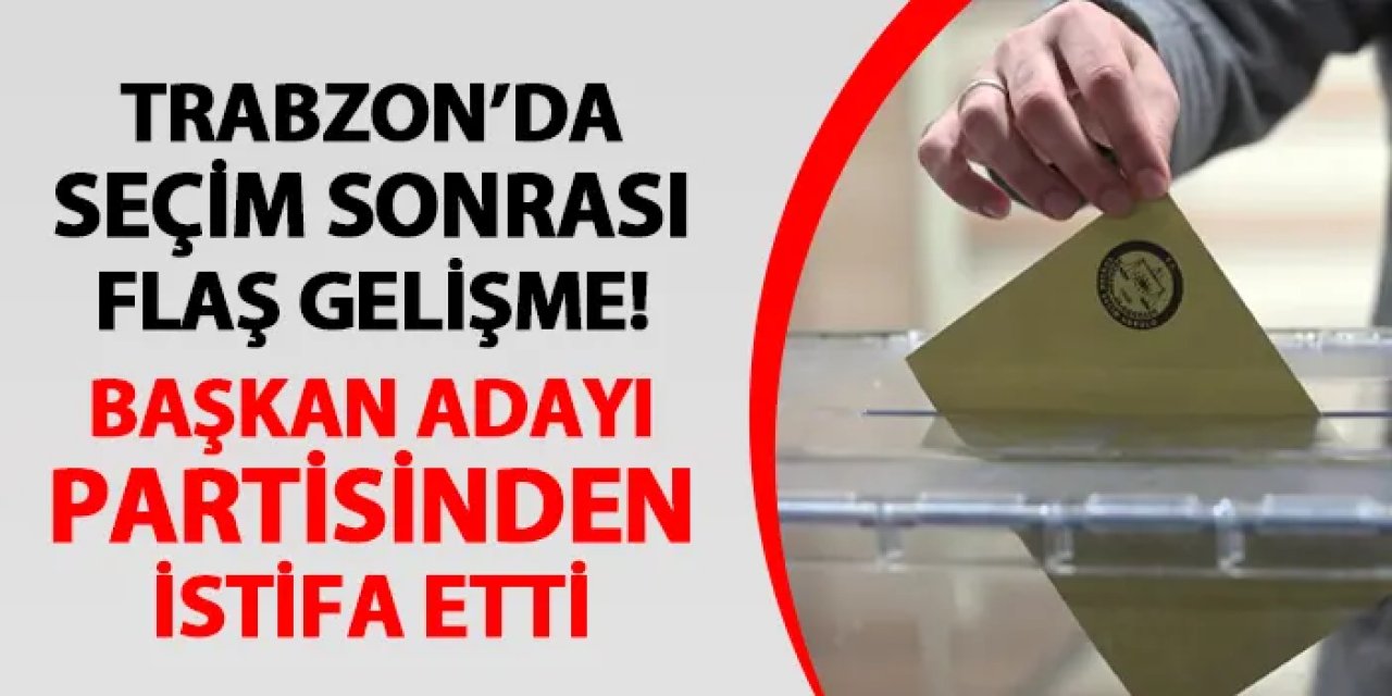 Trabzon'da belediye başkan adayı olmuştu! Seçim sonrası partisinden istifa etti