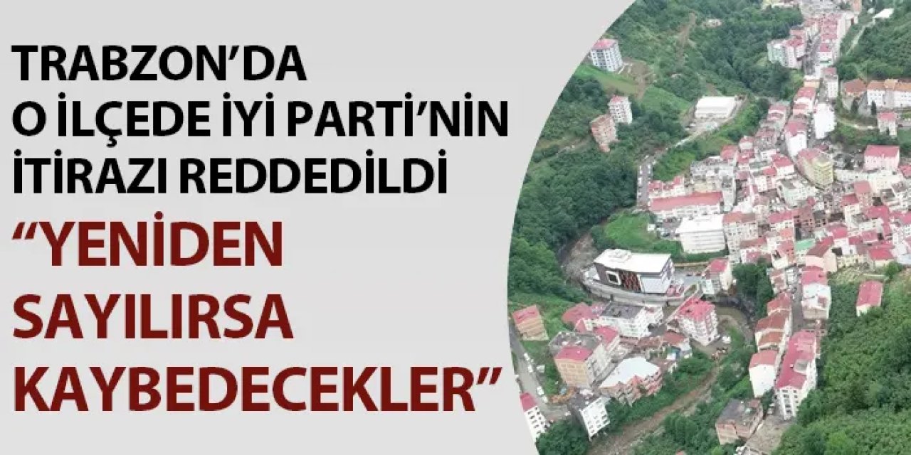 Trabzon'da o ilçede İYİ Parti'nin itirazı reddedildi! "Yeniden sayılırsa kaybedecekler"