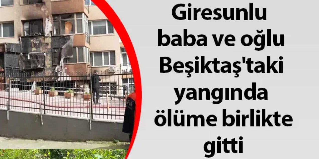 Giresunlu baba ve oğlu Beşiktaş'taki yangında ölüme birlikte gitti