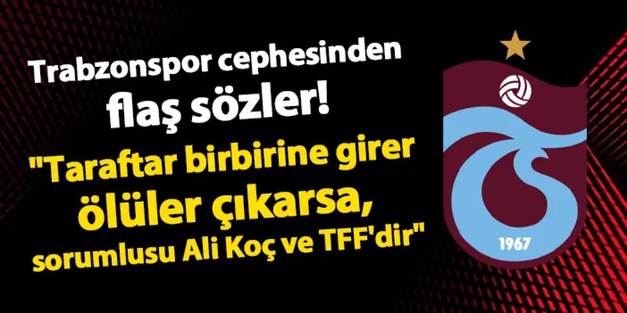 Trabzonspor cephesinden flaş sözler! "Taraftar birbirine girer, ölüler çıkarsa sorumlusu Ali Koç ve TFF'dir"