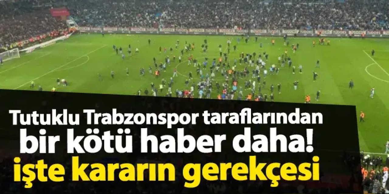 Tutuklu Trabzonspor taraflarından bir kötü haber daha! İşte kararın gerekçesi