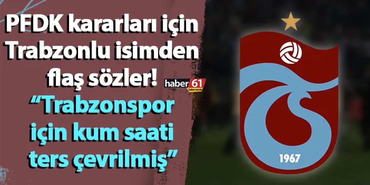 PFDK kararları için Trabzonlu isimden flaş sözler! “Trabzonspor için kum saati ters çevrilmiş”