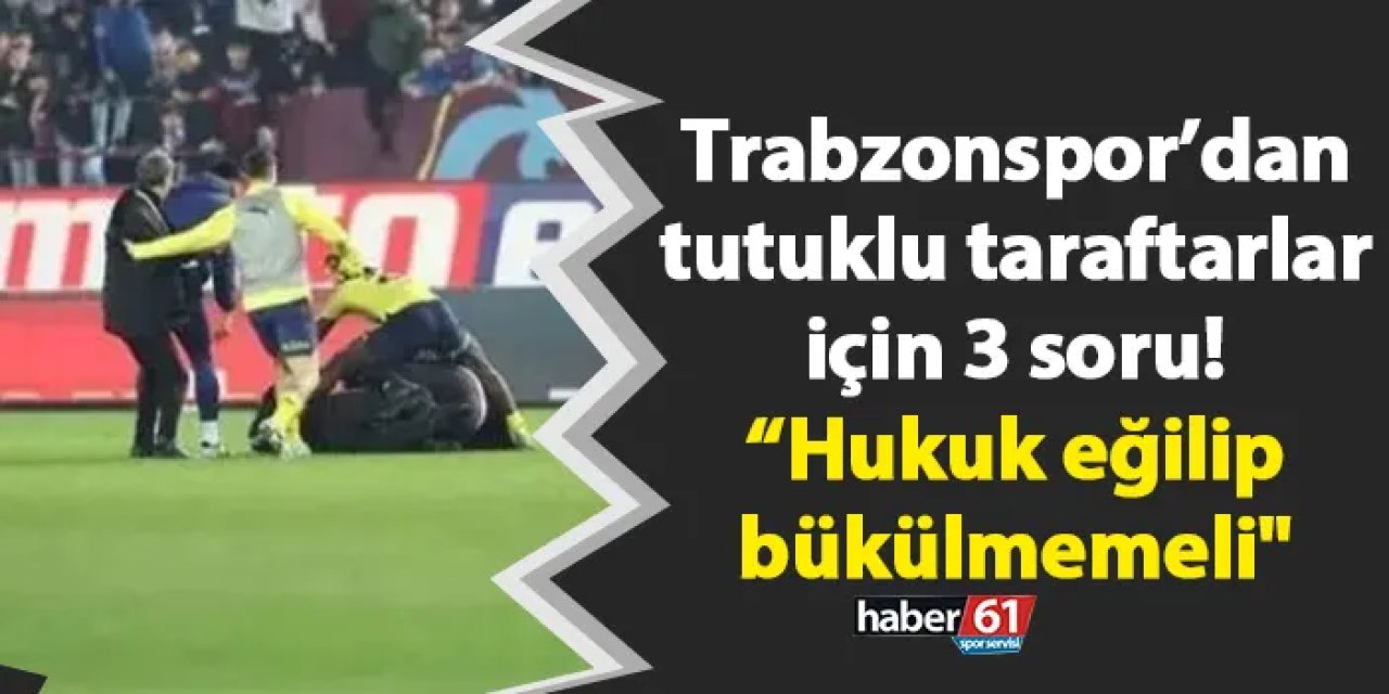 Trabzonspor’dan tutuklu taraftarlar için 3 soru! “Hukuk eğilip bükülmemeli"