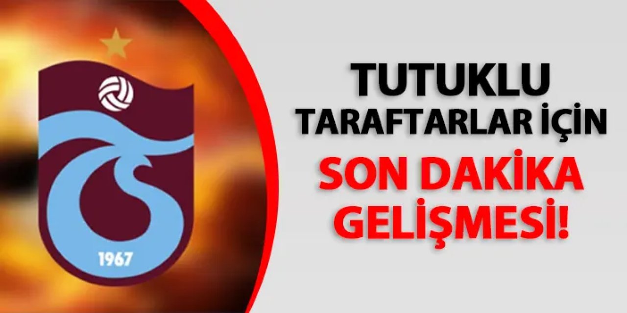 Tutuklu Trabzonspor taraftarları için son dakika gelişmesi!