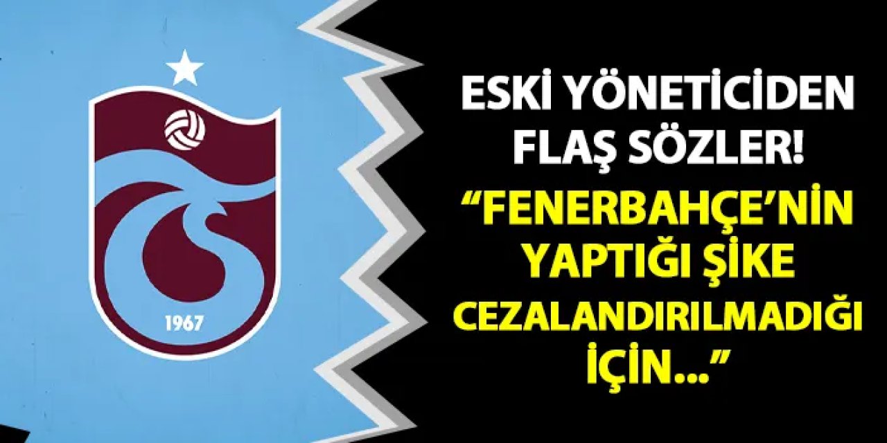 Trabzonspor'un eski yöneticisinden flaş sözler! "Fenerbahçe'nin yaptığı şike cezalandırılmadığı için..."