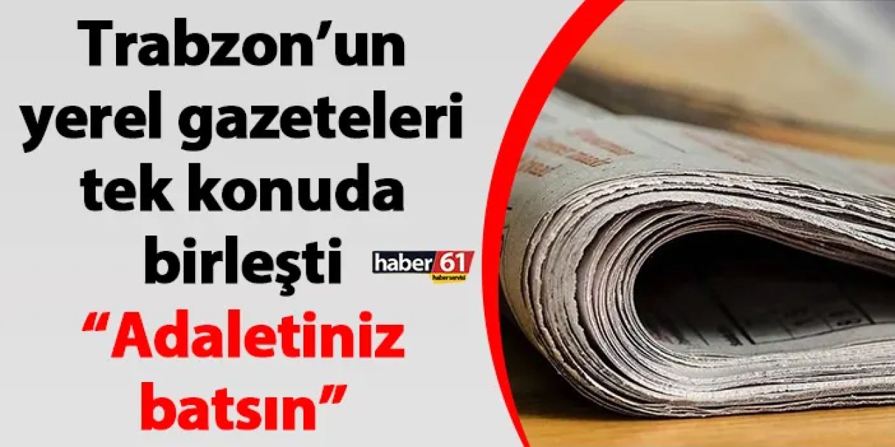 Trabzon’un yerel gazeteleri tek konuda birleşti “Adaletiniz batsın”