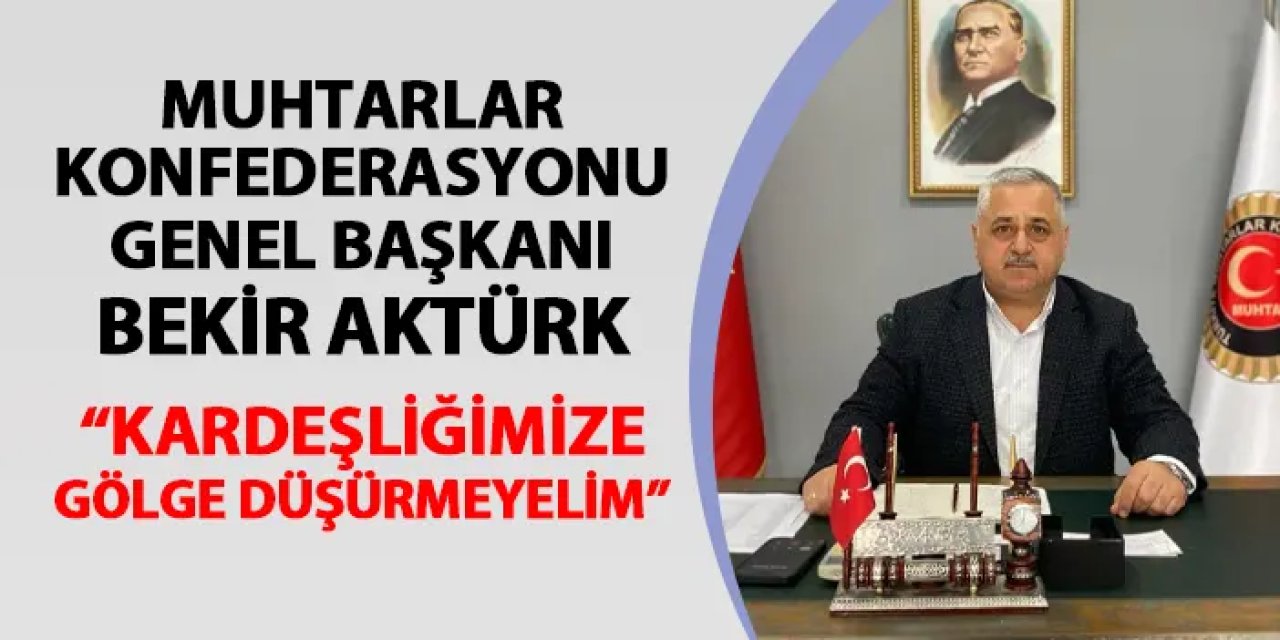 Türkiye Muhtarlar Konfederasyonu Genel Başkanı Bekir Aktürk: "Seçimlere ve kardeşliğimize gölge düşürmeyelim"