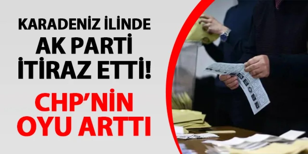 Karadeniz ilinde AK Parti itiraz etti! CHP'nin oyu arttı