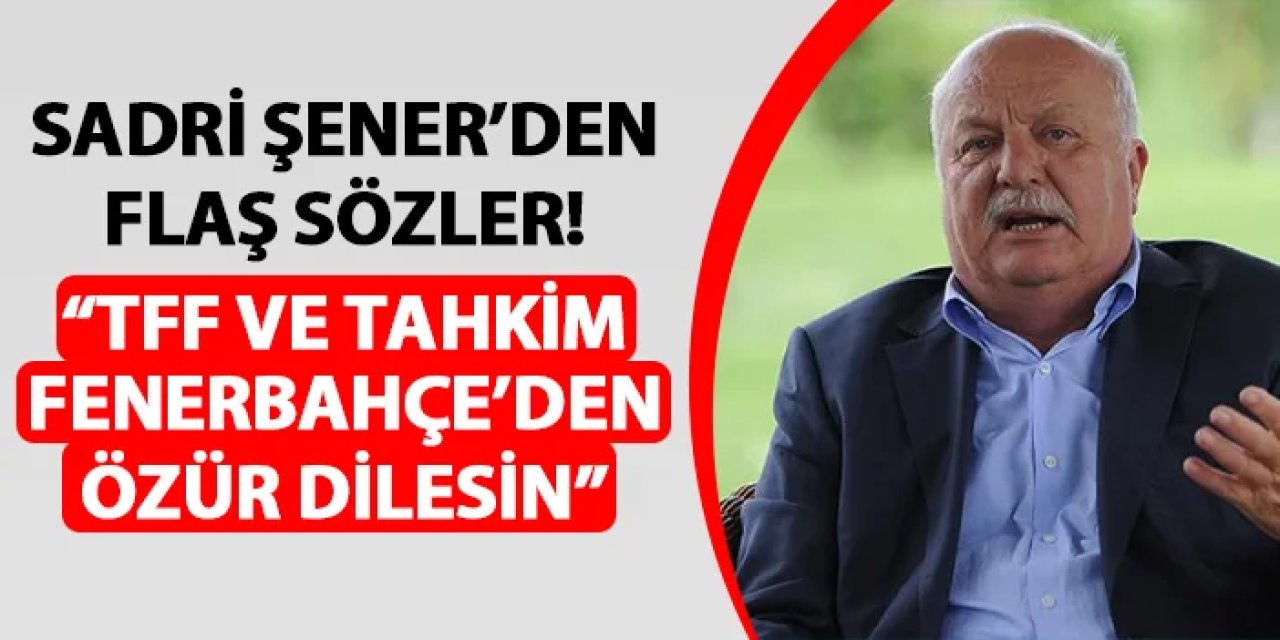 Sadri Şener'den flaş sözler! "TFF ve Tahkim Kurulu Fenerbahçe'den özür dilesin"
