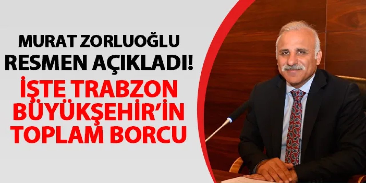 Murat Zorluoğlu resmen açıkladı! İşte Trabzon Büyükşehir Belediyesi'nin borcu