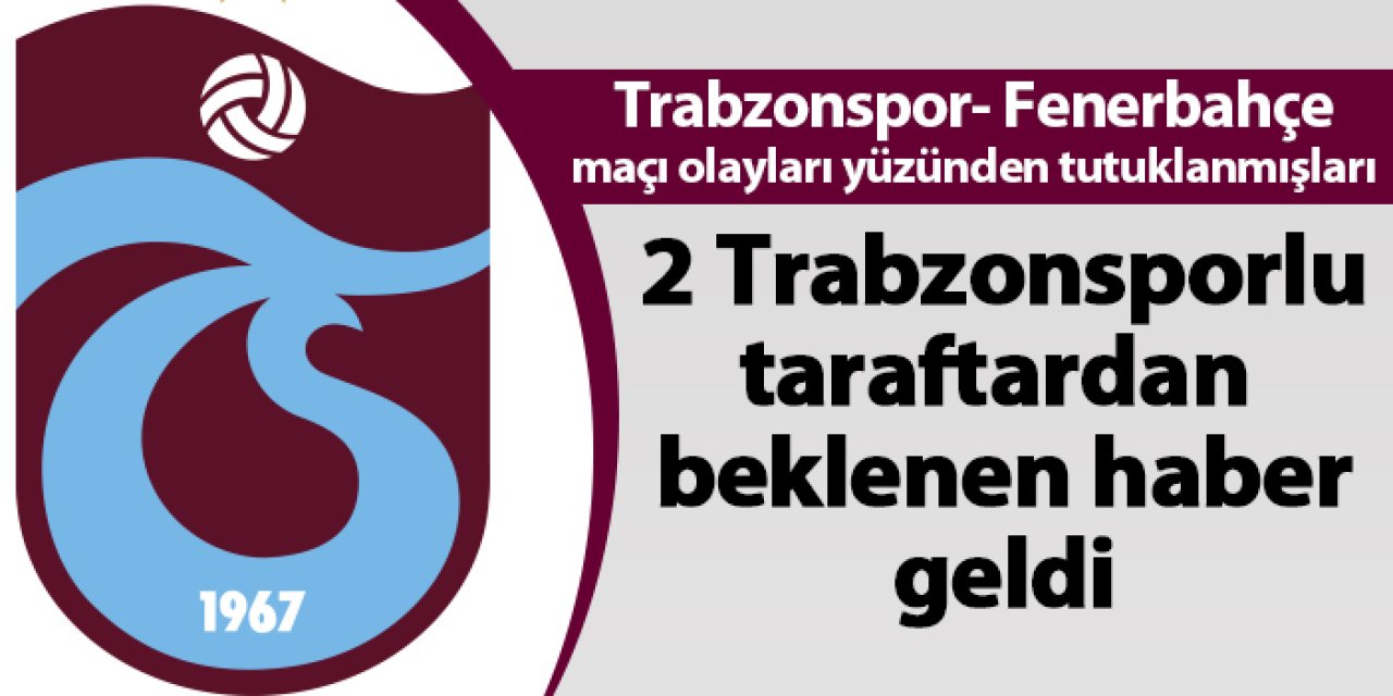 Trabzonsporlu tutuklu taraftarlardan beklenen haber geldi
