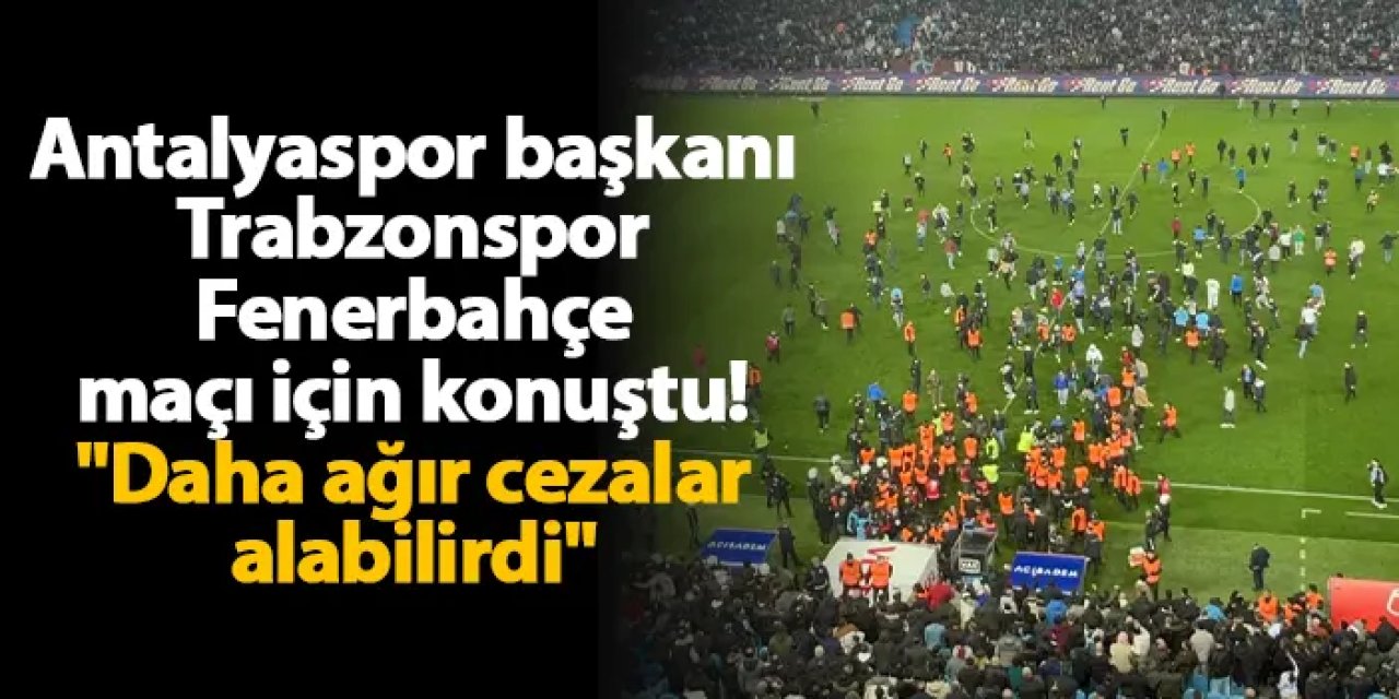 Antalyaspor başkanı Trabzonspor - Fenerbahçe maçı için konuştu! "Daha ağır cezalar alabilirdi"