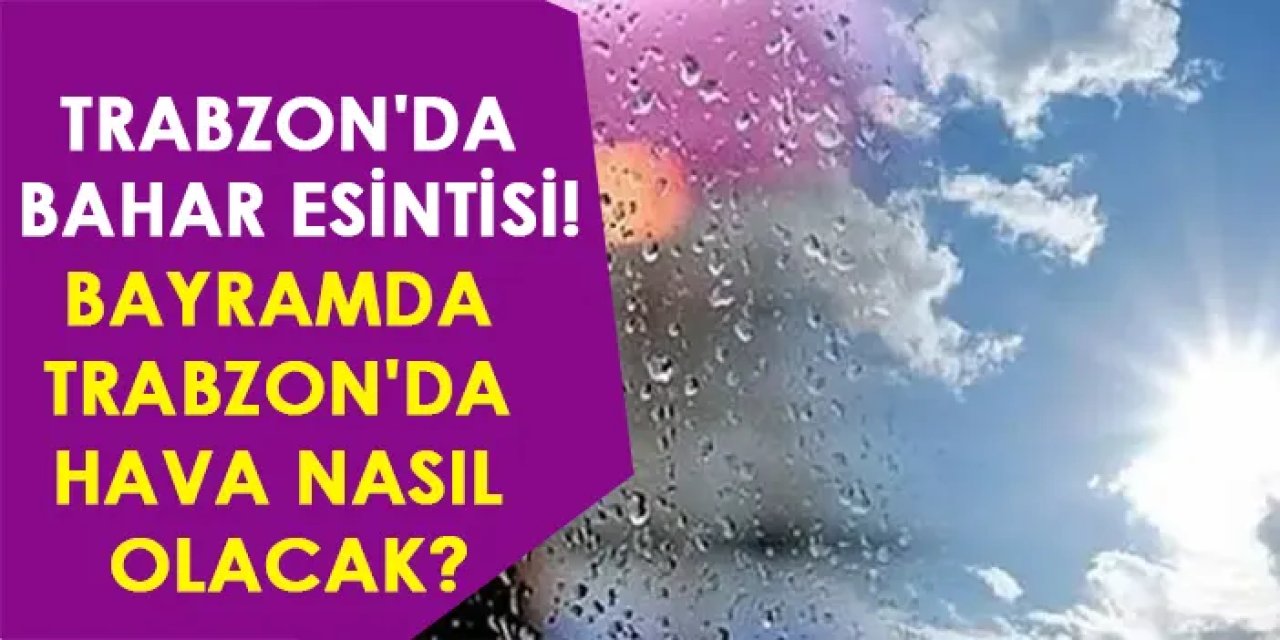 Trabzon'da bahar esintisi! Bayramda Trabzon'da hava nasıl olacak? Ramazan Bayram'ında Trabzon'da hava durumu nasıl olacak?