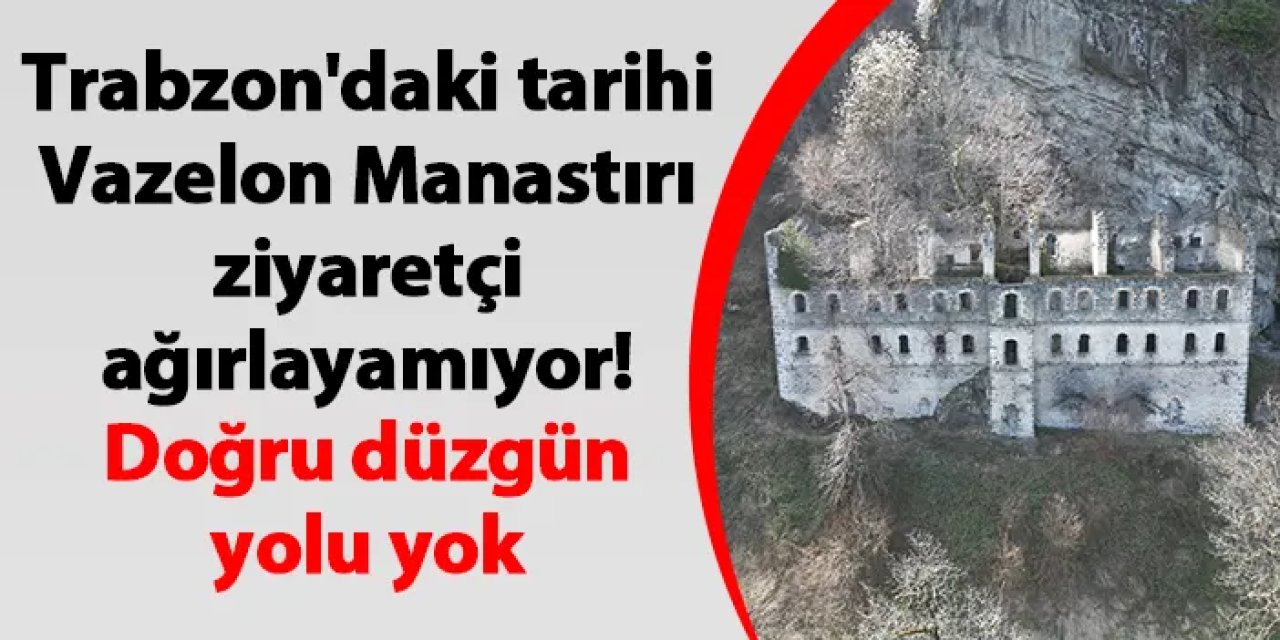 Trabzon'daki tarihi Vazelon Manastırı ziyaretçi ağırlayamıyor! Doğru düzgün yolu yok