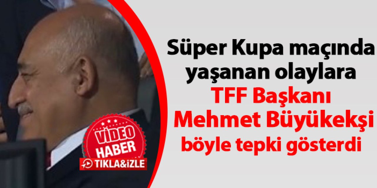 Süper Kupa maçında yaşanan olaylara TFF Başkanı Mehmet Büyükekşi böyle tepki verdi