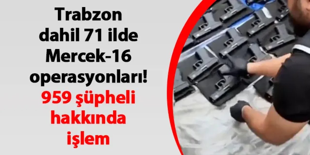 Trabzon dahil 71 ilde Mercek-16 operasyonları! 959 şüpheli hakkında işlem