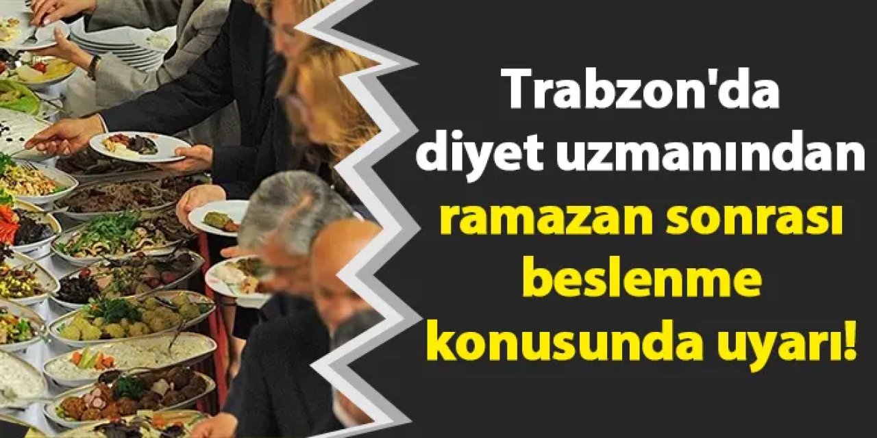 Trabzon'da diyet uzmanından ramazan sonrası beslenme konusunda uyarı!
