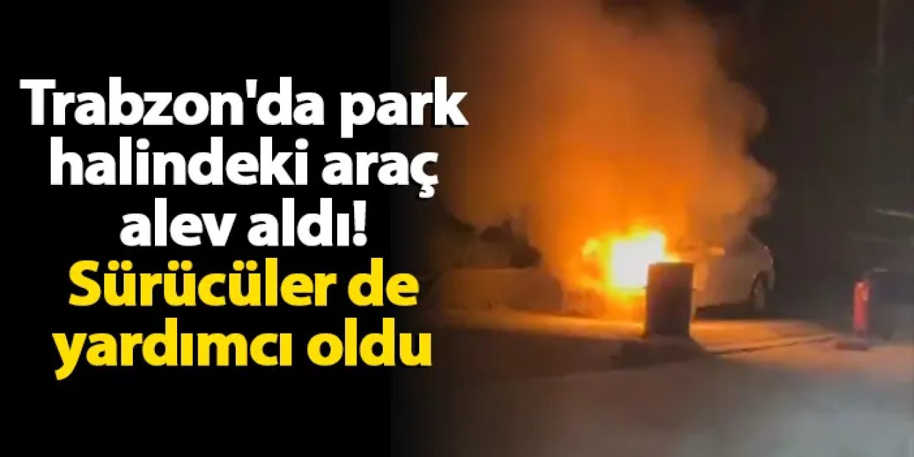 Trabzon'da park halindeki araç alev aldı! Ekipler seferber oldu