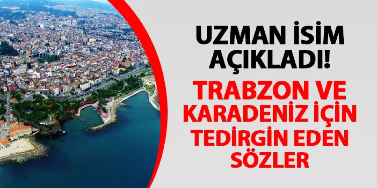 Uzman isim açıkladı! Trabzon ve Karadeniz için tedirgin eden sözler
