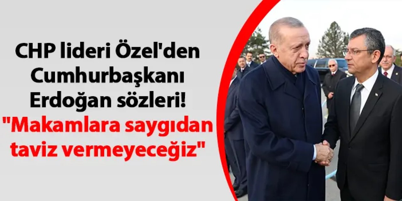 CHP lideri Özgür Özel'den Cumhurbaşkanı Erdoğan sözleri! "Makamlara saygıdan taviz vermeyeceğiz"