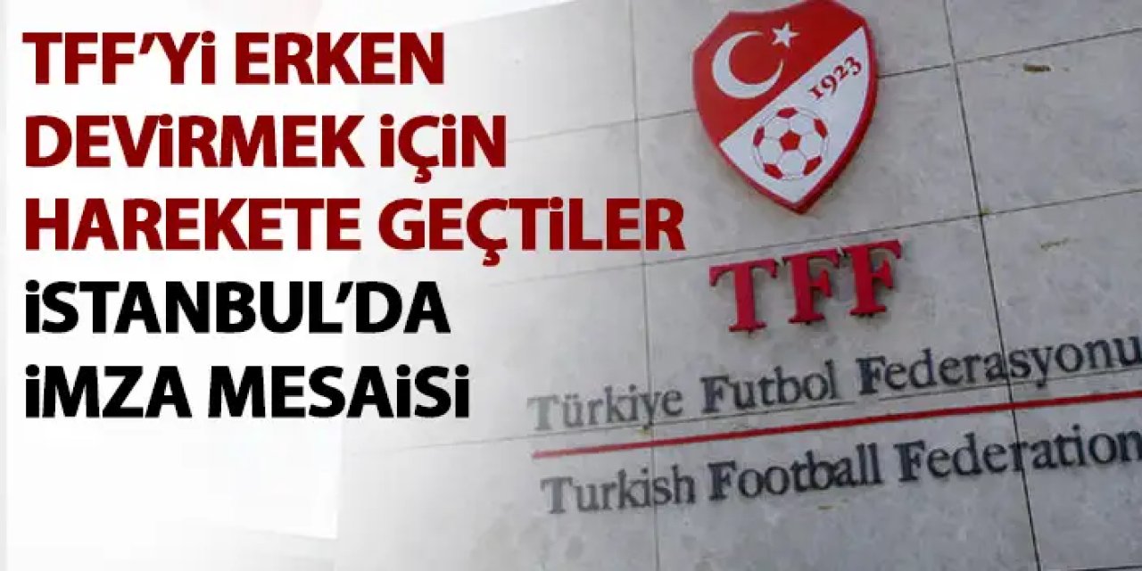 TFF'yi erken devirmek için harekete geçtiler! İstanbul'da imza mesaisi