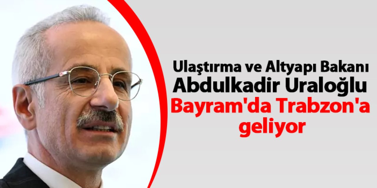 Ulaştırma ve Altyapı Bakanı Abdulkadir Uraloğlu Bayram'da Trabzon'a geliyor