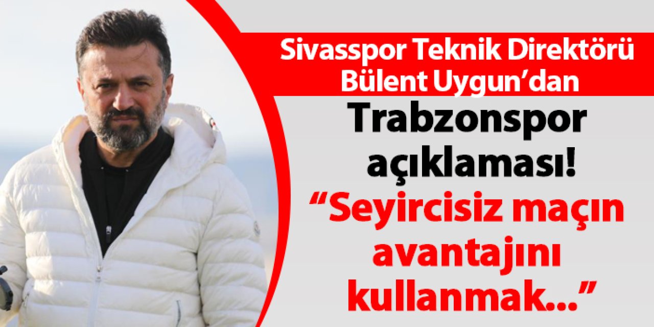 Sivasspor teknik direktörü Bülent Uygun’dan Trabzonspor maçı açıklaması! "Zor bir maç olacak”