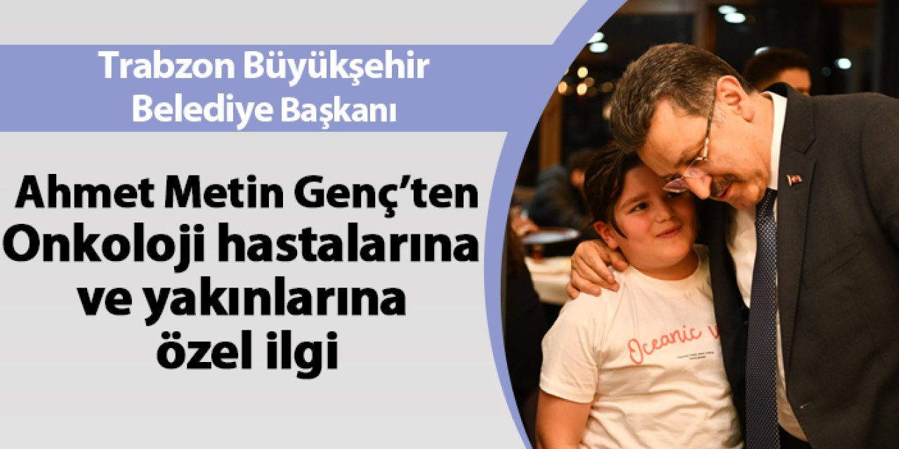 Trabzon Büyükşehir Belediye Başkanı Ahmet Metin Genç'ten Onkoloji hastalarına ve yakınlarına özel ilgi