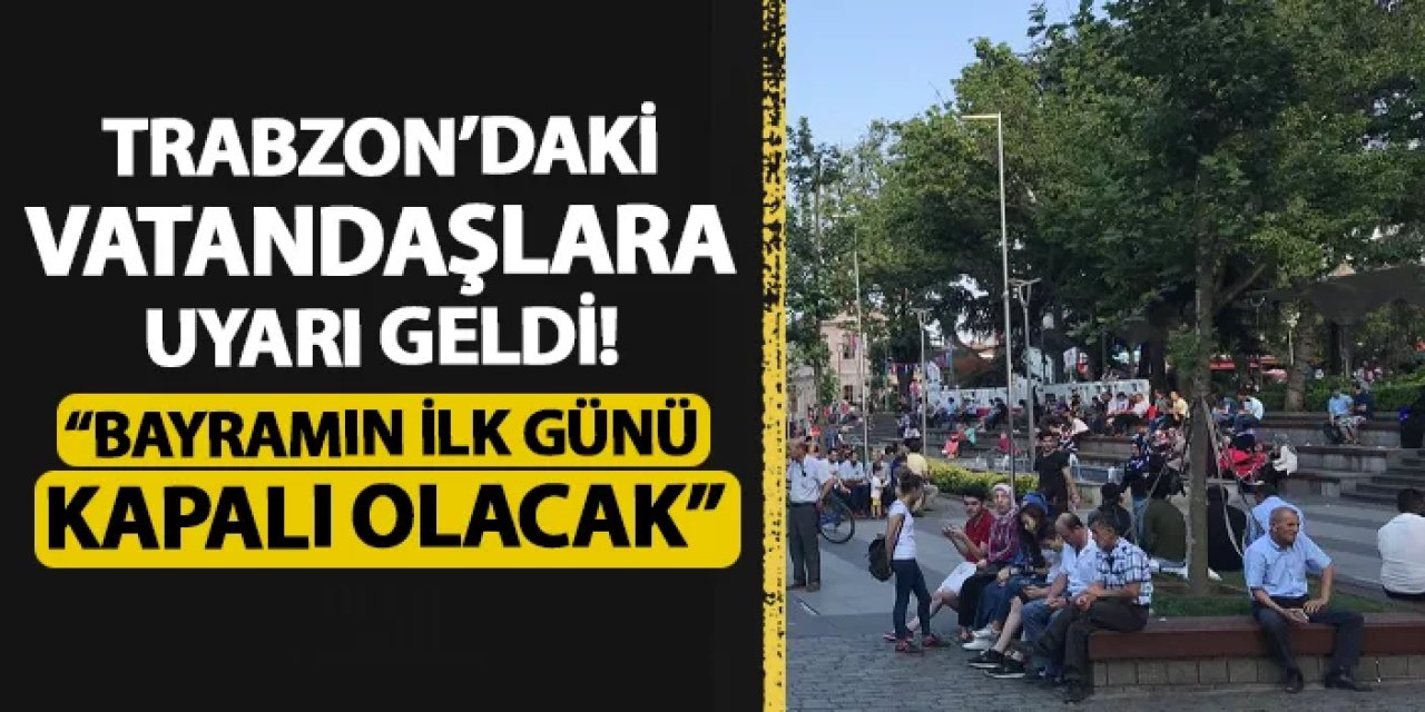 Trabzon'daki vatandaşlara uyarı geldi! "Bayramın ilk günü kapalı olacak"