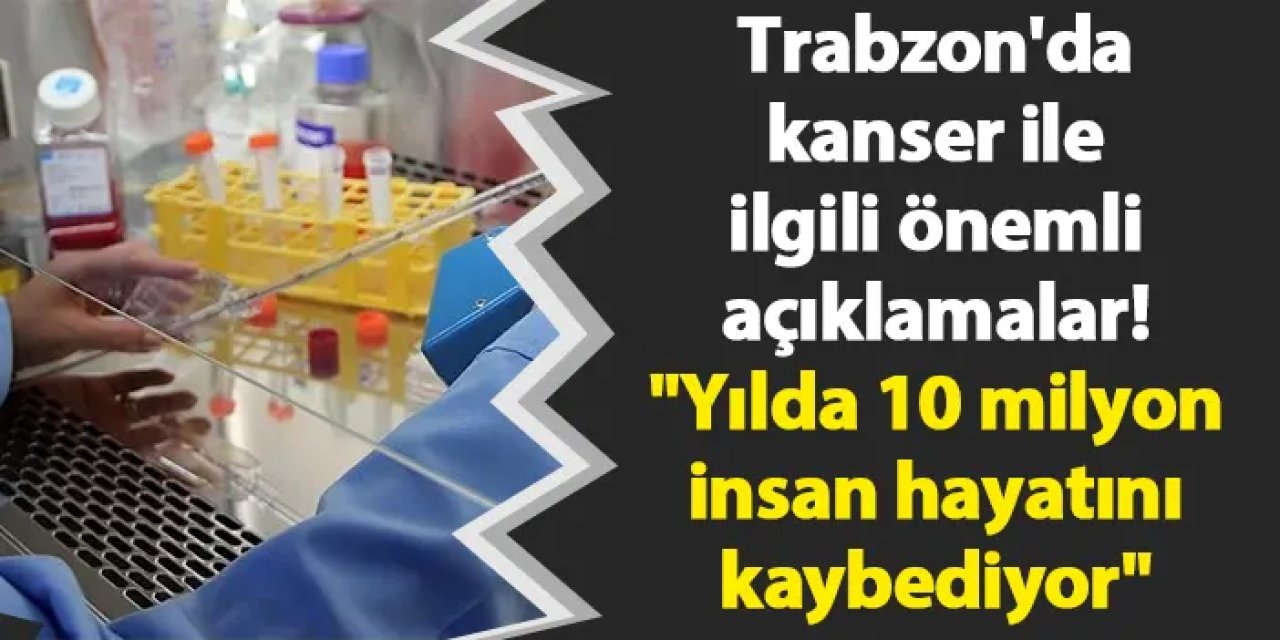 Trabzon'da kanser ile ilgili önemli açıklamalar! "Yılda 10 milyon insan hayatını kaybediyor"