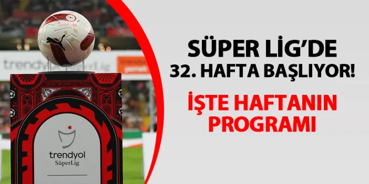 Süper Lig'de 32. hafta yarın başlıyor! İşte haftanın programı