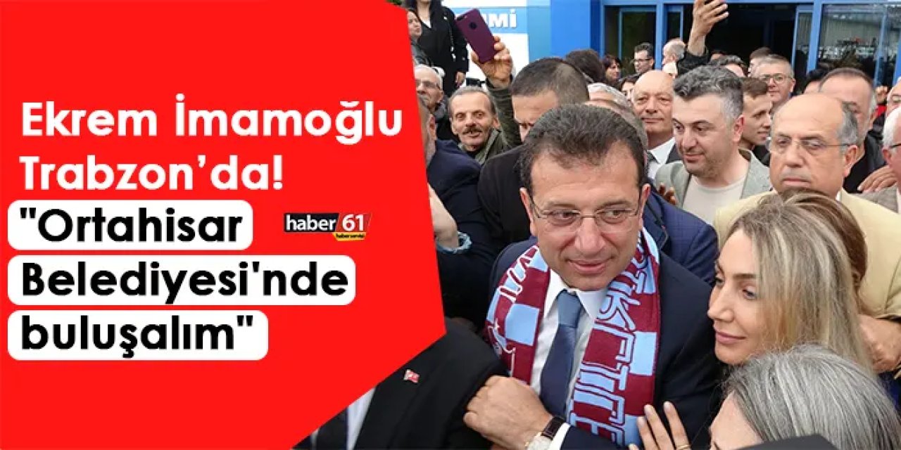 İBB Başkanı Ekrem İmamoğlu, Trabzon’da! "Ortahisar Belediyesi'nde buluşalım"