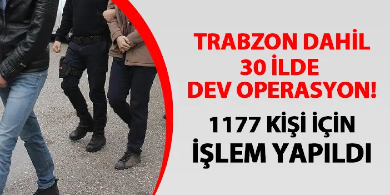 Trabzon dahil 30 ilde operasyon! 1177 kişi için işlem başlatıldı