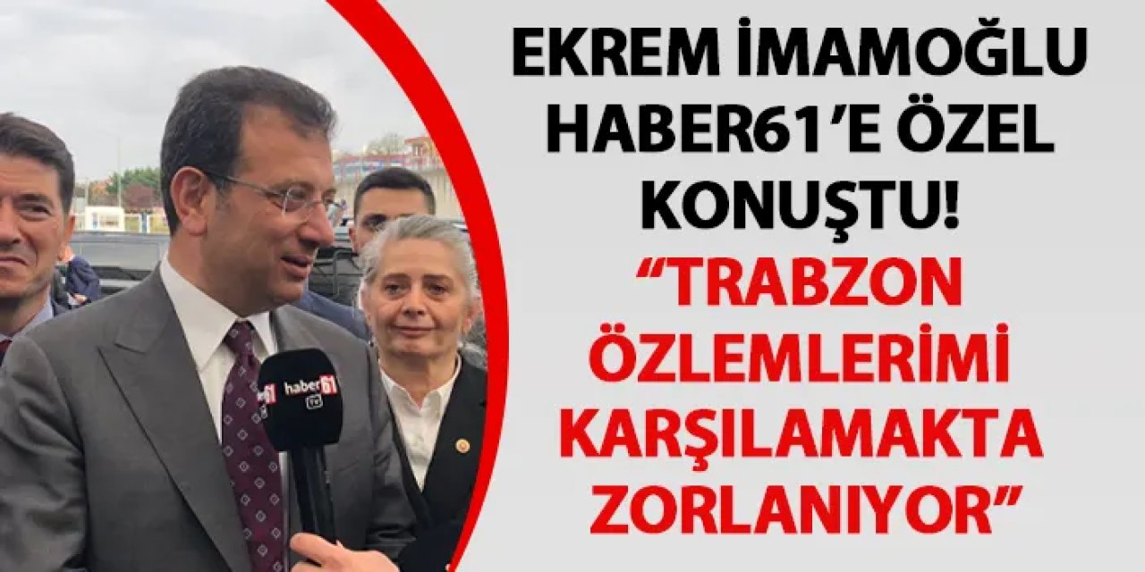 Ekrem İmamoğlu Haber61'e özel konuştu! "Trabzon özlemlerimi gidermekte zorlanıyor"
