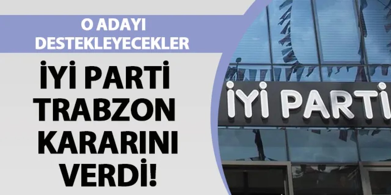 İYİ Parti Trabzon kararını verdi! O adayı destekleyecekler