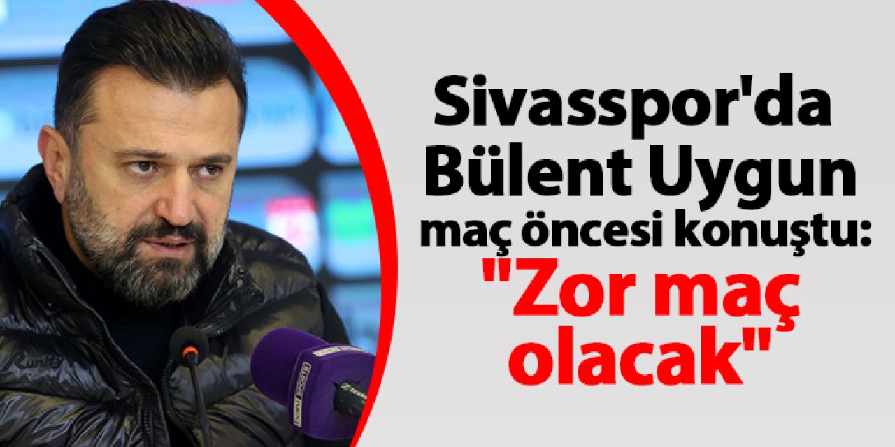 Sivasspor'da Bülent Uygun maç öncesi konuştu: "Zor maç olacak"