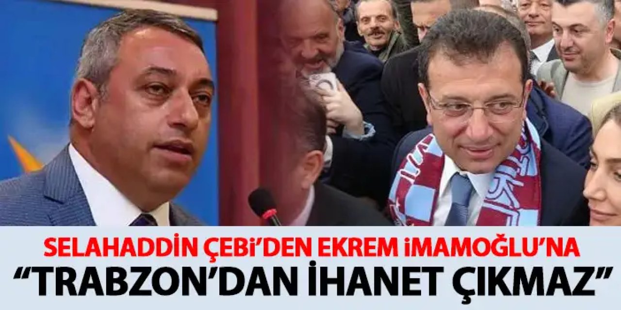 Selahaddin Çebi'den Ekrem İmamoğlu'na "Trabzon ittifaki" tepkisi "Trabzon'dan ihanet çıkmaz"